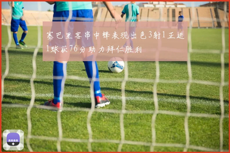 塞巴里客串中锋表现出色3射1正进1球获76分助力拜仁胜利