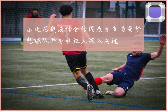 法比尼奥谈转会传闻表示皇马是梦想球队并与经纪人深入沟通