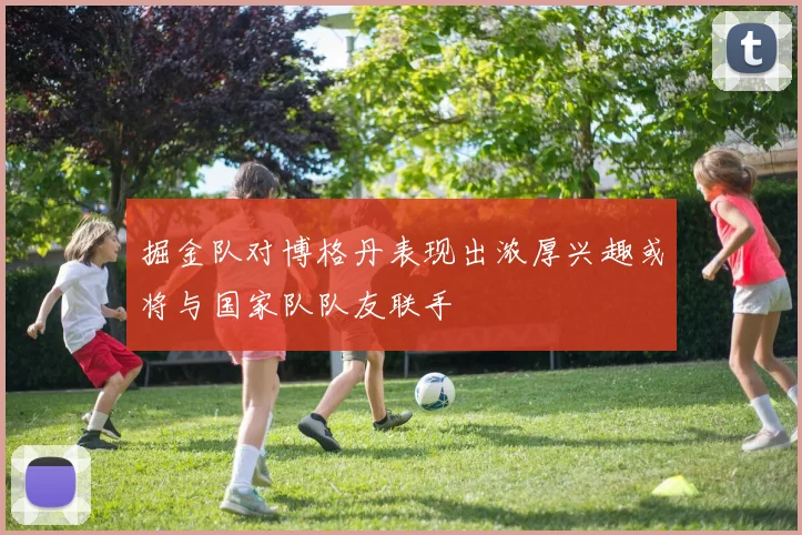 掘金队对博格丹表现出浓厚兴趣或将与国家队队友联手