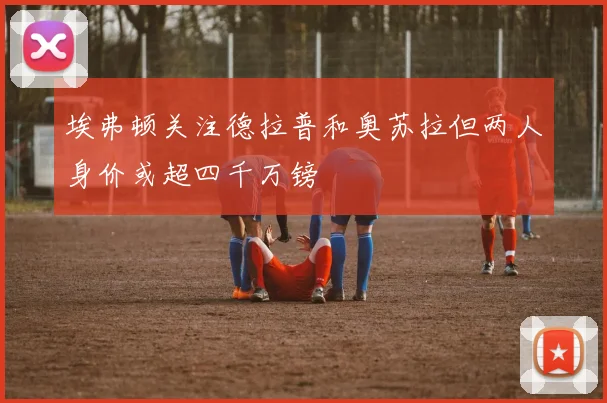埃弗顿关注德拉普和奥苏拉但两人身价或超四千万镑