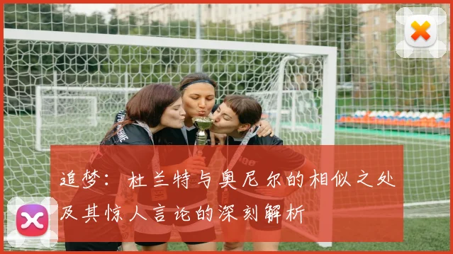 追梦：杜兰特与奥尼尔的相似之处及其惊人言论的深刻解析