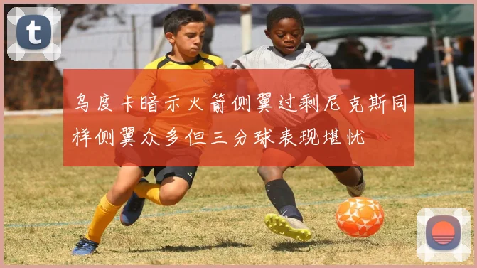 乌度卡暗示火箭侧翼过剩尼克斯同样侧翼众多但三分球表现堪忧