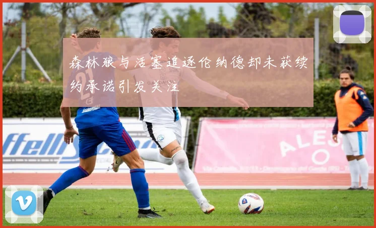 森林狼与活塞追逐伦纳德却未获续约承诺引发关注