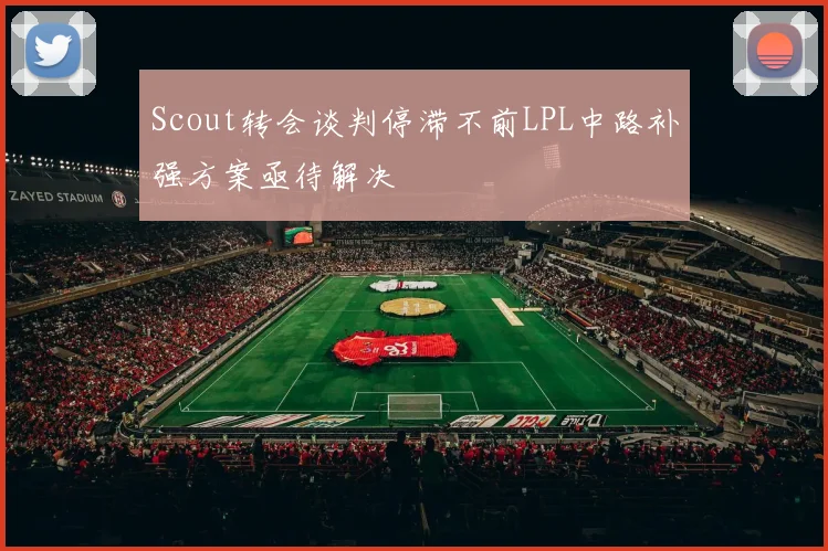 Scout转会谈判停滞不前LPL中路补强方案亟待解决