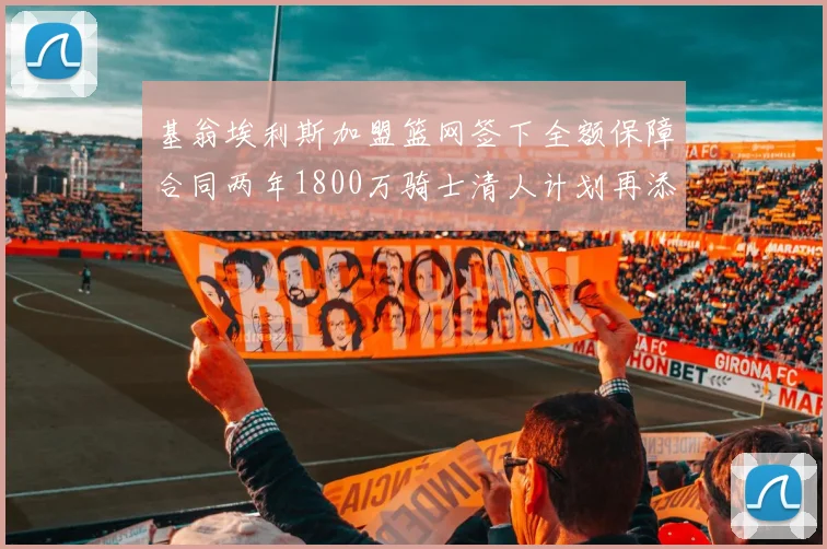 基翁埃利斯加盟篮网签下全额保障合同两年1800万骑士清人计划再添新动态