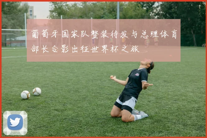 葡萄牙国家队整装待发与总理体育部长合影出征世界杯之旅