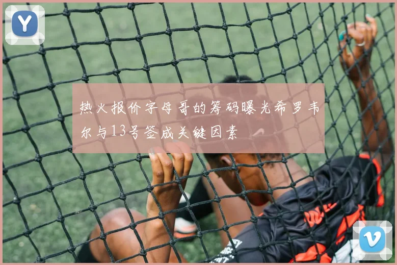 热火报价字母哥的筹码曝光希罗韦尔与13号签成关键因素