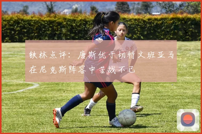 铁林点评：唐斯优于切特文班亚马在尼克斯阵容中苦战不已