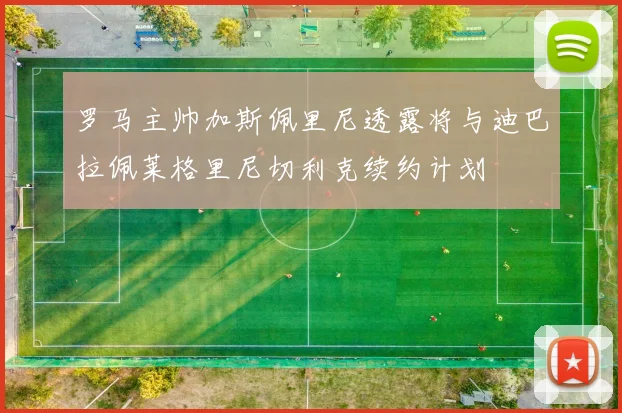 罗马主帅加斯佩里尼透露将与迪巴拉佩莱格里尼切利克续约计划
