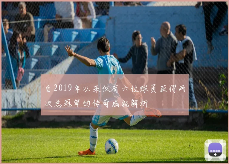 自2019年以来仅有六位球员获得两次总冠军的传奇成就解析