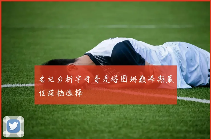 名记分析字母哥是塔图姆巅峰期最佳搭档选择