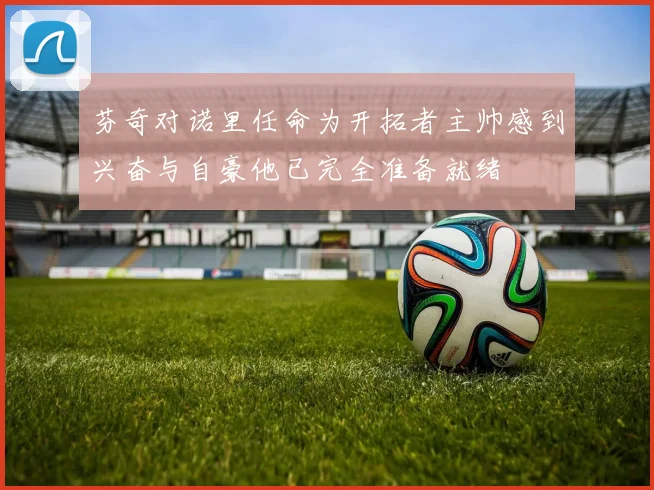 芬奇对诺里任命为开拓者主帅感到兴奋与自豪他已完全准备就绪