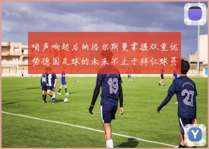 哨声响起后纳格尔斯曼掌握双重优势德国足球的未来不止于拜仁球员