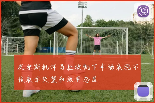 皮尔斯批评马杜埃凯下半场表现不佳表示失望和放弃态度