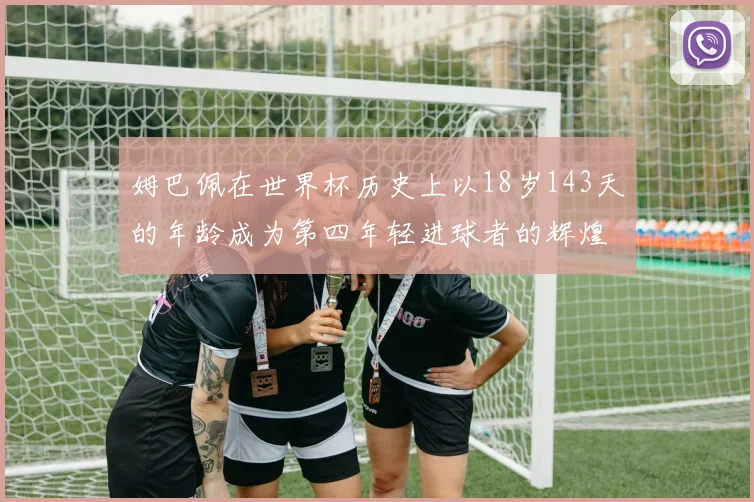 姆巴佩在世界杯历史上以18岁143天的年龄成为第四年轻进球者的辉煌时刻
